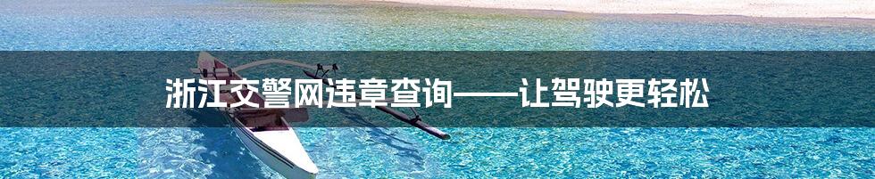 浙江交警网违章查询——让驾驶更轻松