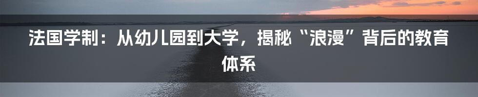 法国学制:从幼儿园到大学,揭秘“浪漫”背后的教育体系