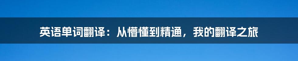 英语单词翻译:从懵懂到精通,我的翻译之旅