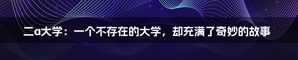 二a大学:一个不存在的大学,却充满了奇妙的故事