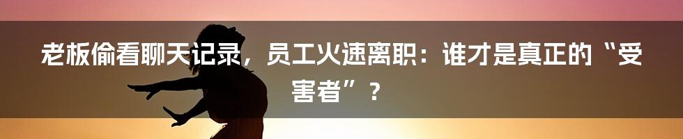老板偷看聊天记录,员工火速离职:谁才是真正的“受害者”?