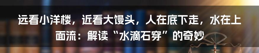 远看小洋楼,近看大馒头,人在底下走,水在上面流:解读“水滴石穿”的奇妙