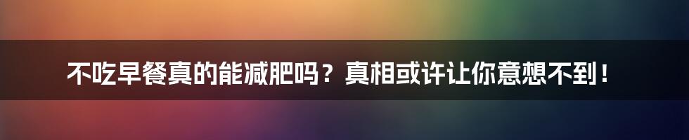 不吃早餐真的能减肥吗?真相或许让你意想不到!