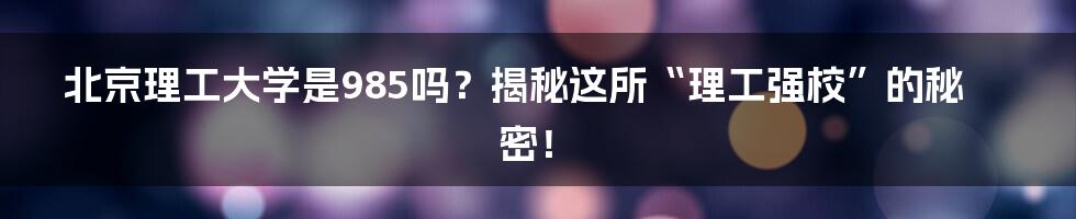 北京理工大学是985吗?揭秘这所“理工强校”的秘密!
