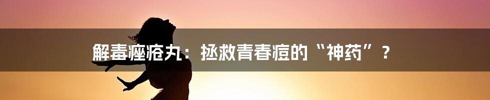 解毒痤疮丸:拯救青春痘的“神药”?
