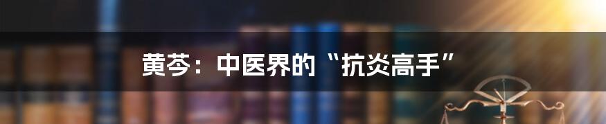 黄芩:中医界的“抗炎高手”