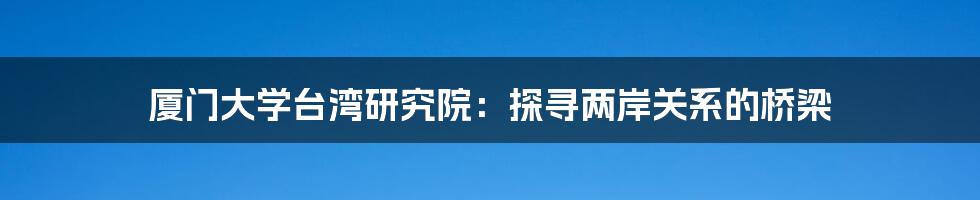 厦门大学台湾研究院：探寻两岸关系的桥梁