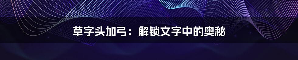 草字头加弓:解锁文字中的奥秘