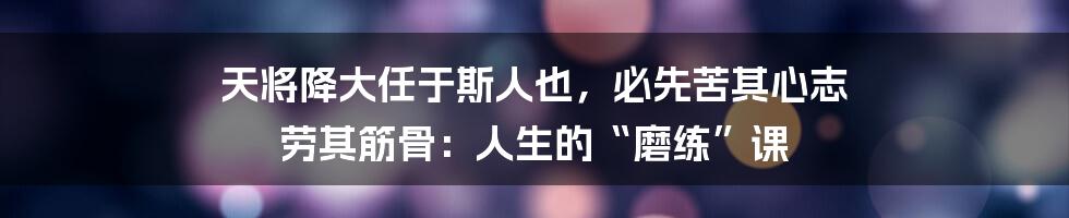 天将降大任于斯人也,必先苦其心志 劳其筋骨:人生的“磨练”课