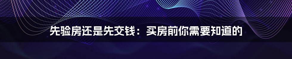 先验房还是先交钱:买房前你需要知道的