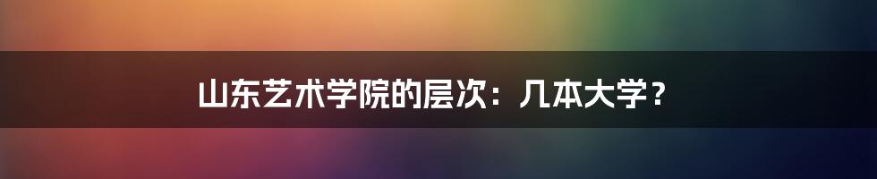 山东艺术学院的层次：几本大学？