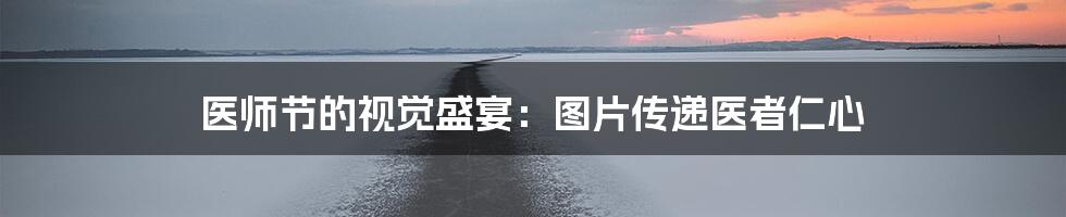 医师节的视觉盛宴：图片传递医者仁心