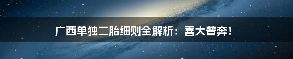 广西单独二胎细则全解析:喜大普奔!
