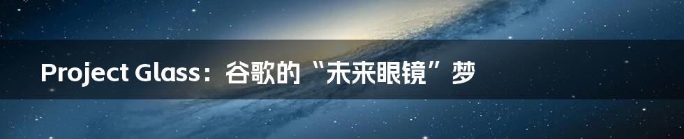 Project Glass:谷歌的“未来眼镜”梦