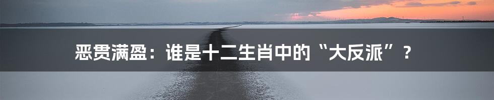 恶贯满盈:谁是十二生肖中的“大反派”?