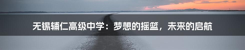 无锡辅仁高级中学:梦想的摇篮,未来的启航