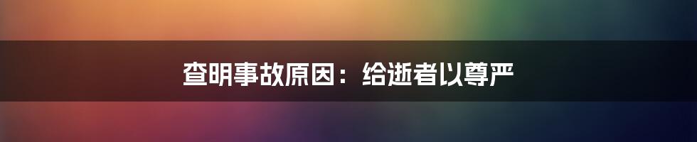 查明事故原因:给逝者以尊严