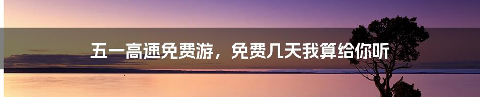 五一高速免费游,免费几天我算给你听