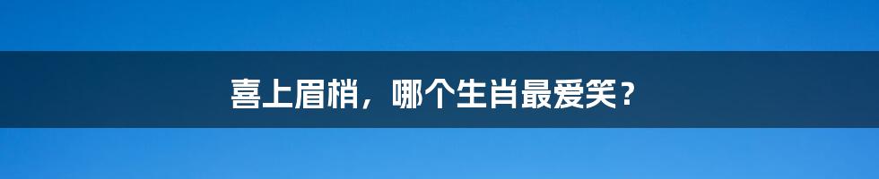 喜上眉梢,哪个生肖最爱笑?