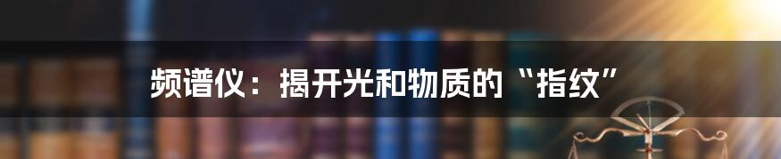 频谱仪:揭开光和物质的“指纹”