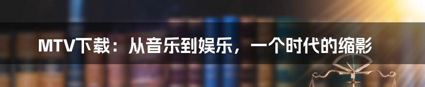 MTV下载：从音乐到娱乐，一个时代的缩影