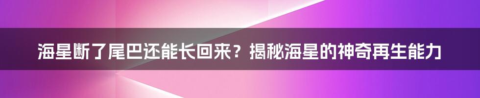 海星断了尾巴还能长回来?揭秘海星的神奇再生能力
