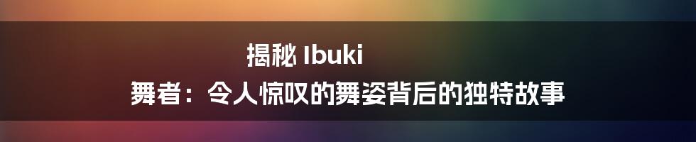 揭秘 Ibuki 舞者:令人惊叹的舞姿背后的独特故事