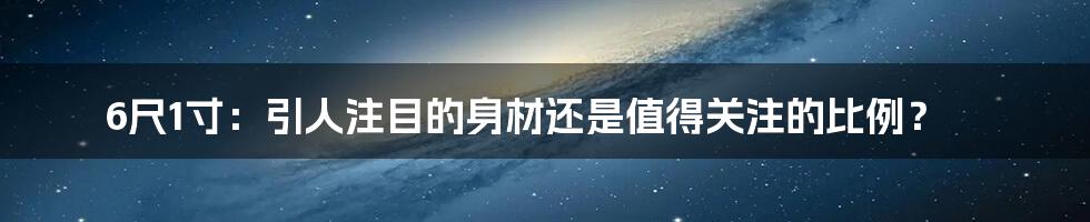 6尺1寸:引人注目的身材还是值得关注的比例?