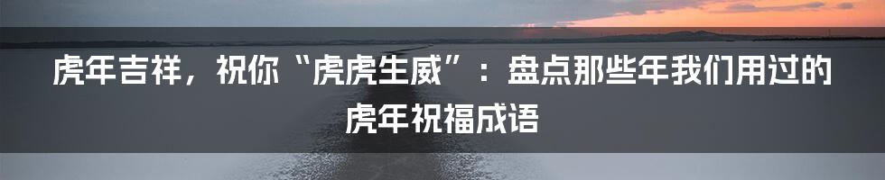 虎年吉祥,祝你“虎虎生威”:盘点那些年我们用过的虎年祝福成语