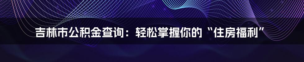 吉林市公积金查询:轻松掌握你的“住房福利”