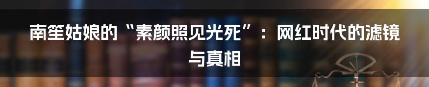 南笙姑娘的“素颜照见光死”：网红时代的滤镜与真相