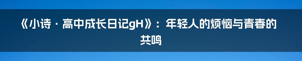 《小诗·高中成长日记gH》：年轻人的烦恼与青春的共鸣