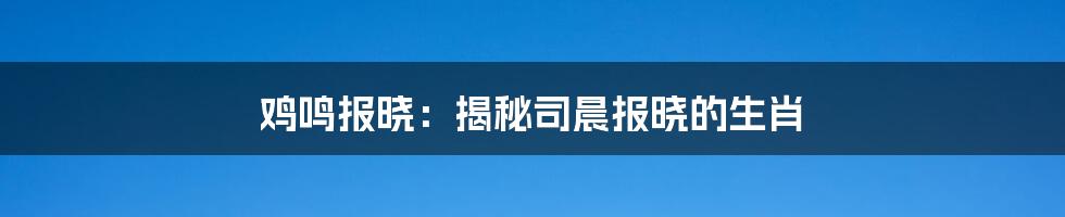 鸡鸣报晓:揭秘司晨报晓的生肖