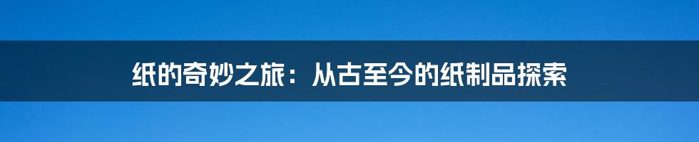 纸的奇妙之旅:从古至今的纸制品探索