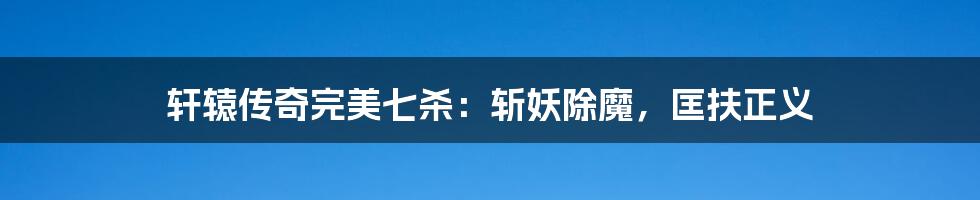 轩辕传奇完美七杀:斩妖除魔,匡扶正义