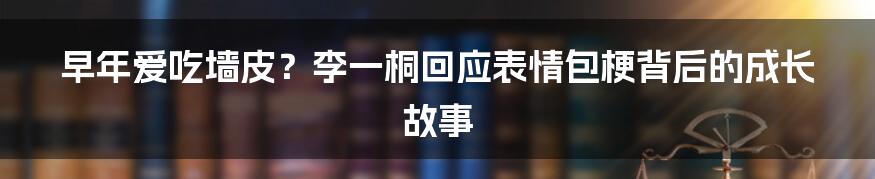 早年爱吃墙皮?李一桐回应表情包梗背后的成长故事