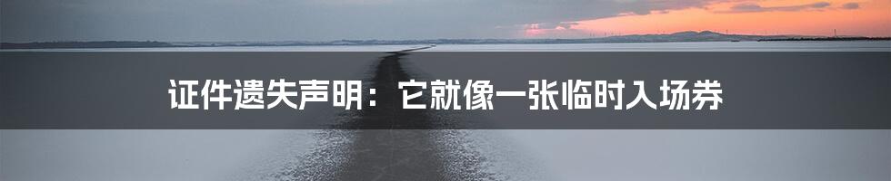 证件遗失声明:它就像一张临时入场券