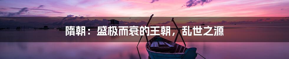 隋朝:盛极而衰的王朝,乱世之源