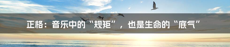正格:音乐中的“规矩”,也是生命的“底气”