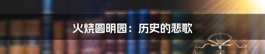 火烧圆明园:历史的悲歌