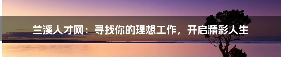 兰溪人才网：寻找你的理想工作，开启精彩人生