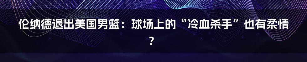 伦纳德退出美国男篮：球场上的“冷血杀手”也有柔情？