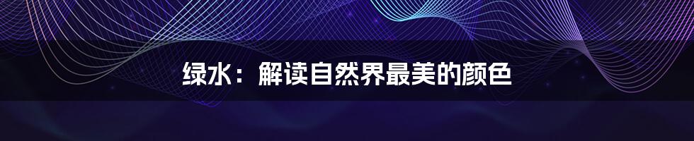 绿水:解读自然界最美的颜色
