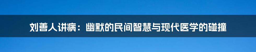 刘善人讲病:幽默的民间智慧与现代医学的碰撞