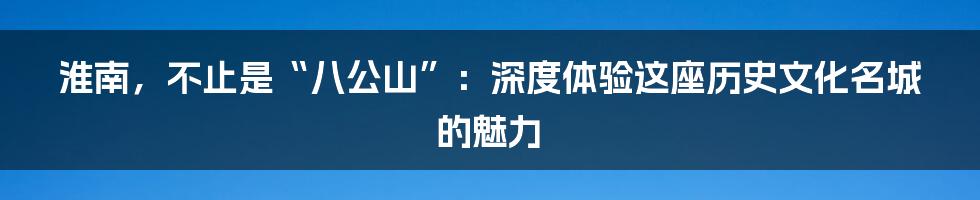 淮南，不止是“八公山”：深度体验这座历史文化名城的魅力