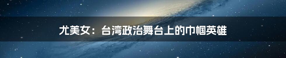 尤美女:台湾政治舞台上的巾帼英雄