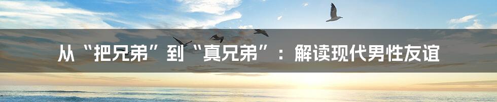 从“把兄弟”到“真兄弟”:解读现代男性友谊