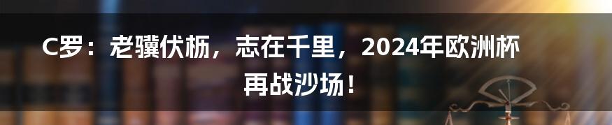 C罗:老骥伏枥,志在千里,2024年欧洲杯再战沙场!