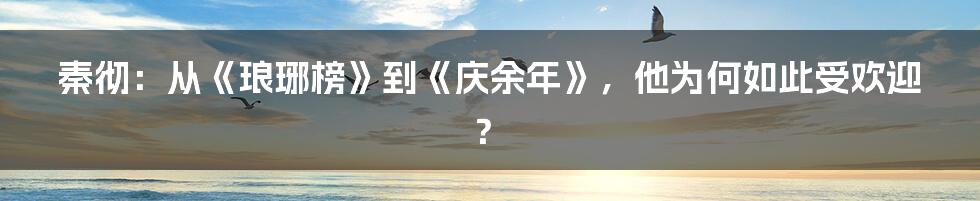 秦彻:从《琅琊榜》到《庆余年》,他为何如此受欢迎?