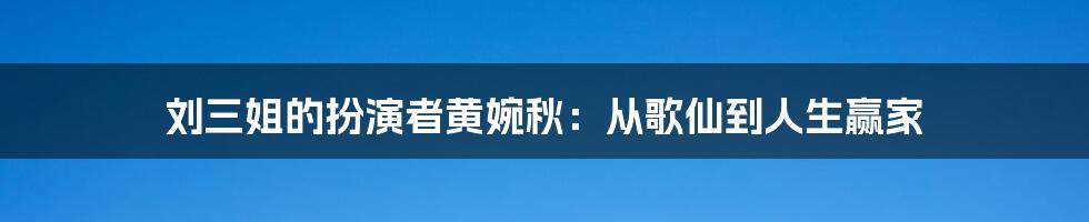 刘三姐的扮演者黄婉秋：从歌仙到人生赢家